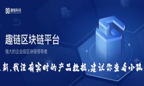 很抱歉，你的問題涉及到產(chǎn)品的具體信息或更新，我沒有實(shí)時(shí)的產(chǎn)品數(shù)據(jù)。建議你查看小狐錢包的官方網(wǎng)站或相關(guān)公告以獲取最新信息。