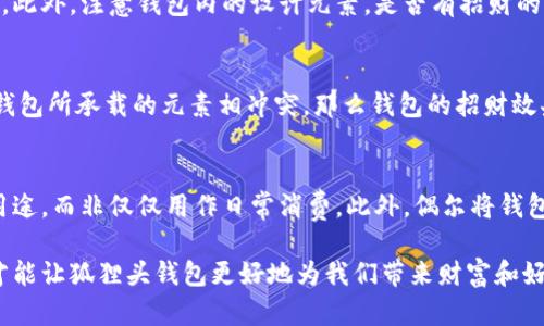 狐貍頭錢包的招財(cái)秘密：您不可不知的財(cái)運(yùn)與風(fēng)水/
狐貍頭錢包, 招財(cái), 風(fēng)水/guanjianci

狐貍頭錢包在近年來(lái)逐漸成為流行的時(shí)尚單品，尤其在年輕消費(fèi)者中受到了廣泛的關(guān)注。這個(gè)錢包不僅因?yàn)槠洫?dú)特的外形設(shè)計(jì)而吸引人，更因?yàn)樵陲L(fēng)水學(xué)上，狐貍作為瑞獸之一，象征著智慧和財(cái)富。因此，許多人開始好奇：狐貍頭錢包真的能招財(cái)嗎？本文將從多個(gè)角度深入探討這一問題，包括狐貍頭錢包的背后文化含義、風(fēng)水學(xué)說(shuō)、真實(shí)案例分析以及常見的誤區(qū)解讀。

狐貍頭錢包的文化意義與起源
狐貍頭錢包的設(shè)計(jì)靈感來(lái)源于中國(guó)傳統(tǒng)文化中的狐貍形象。狐貍在中國(guó)文化中被視為一種聰明、狡猾的動(dòng)物，常常與智慧、財(cái)富和好運(yùn)相聯(lián)系。從古至今，狐貍在文學(xué)作品和民間故事中頻繁出現(xiàn)，象征著善于機(jī)智應(yīng)對(duì)的特質(zhì)。人們相信，擁有狐貍的元素在生活中能幫助提升自己的智慧和運(yùn)氣，這也是狐貍頭錢包受歡迎的原因之一。

近年來(lái)，隨著風(fēng)水學(xué)的普及，越來(lái)越多的人開始將其應(yīng)用到日常生活中，包括服飾、配飾等方面。狐貍頭錢包的設(shè)計(jì)不僅獨(dú)特，而且富有個(gè)性，符合年輕人的消費(fèi)需求。通過(guò)將好運(yùn)與時(shí)尚結(jié)合，狐貍頭錢包在眾多錢包款式中脫穎而出。

狐貍頭錢包如何招財(cái)？
在風(fēng)水學(xué)中，狐貍被視為能夠吸引財(cái)富和好運(yùn)的動(dòng)物。選擇狐貍頭錢包，尤其是專門設(shè)計(jì)的風(fēng)水錢包，被認(rèn)為具備一定的招財(cái)功能。通常來(lái)說(shuō)，風(fēng)水錢包的設(shè)計(jì)會(huì)遵循一些基本的風(fēng)水原則，諸如顏色、材質(zhì)和形狀等都可能對(duì)財(cái)運(yùn)產(chǎn)生影響。

首先，從顏色上講，通常被認(rèn)為是招財(cái)?shù)念伾屑t色、金色和紫色。狐貍頭錢包如果運(yùn)用這些顏色，會(huì)被視為能夠喚醒財(cái)富的潛力。而在材質(zhì)方面，選用天然皮革或高質(zhì)量的材料，給人一種高檔和尊貴的感覺，也會(huì)幫助提升佩戴者的狀態(tài)，從而吸引財(cái)富。

其次，形狀和設(shè)計(jì)也非常重要。狐貍頭的形狀本身就寓意著智慧與機(jī)智，搭配恰當(dāng)?shù)膱D案和設(shè)計(jì)，能夠提升錢包的風(fēng)水價(jià)值。例如，一些錢包設(shè)計(jì)師會(huì)在錢包內(nèi)附上招財(cái)?shù)姆浠驁D案，來(lái)增強(qiáng)其招財(cái)能力。這些細(xì)節(jié)之處盡管看似微小，但在風(fēng)水學(xué)的角度來(lái)看，合適的設(shè)計(jì)能夠起到提高吸引財(cái)富磁場(chǎng)的作用。

真實(shí)案例分析：狐貍頭錢包招財(cái)?shù)某晒适?為了更深入理解狐貍頭錢包的招財(cái)效應(yīng)，我們不妨看看一些真實(shí)案例。在社交媒體以及風(fēng)水論壇上，有不少佩戴狐貍頭錢包的用戶分享了他們的故事。某位用戶在購(gòu)買狐貍頭錢包后，事業(yè)發(fā)展順利，并且意外獲得了一份高薪的工作，這是風(fēng)水學(xué)的直接體現(xiàn)。

另外一位母親在給女兒購(gòu)買了狐貍頭錢包之后，發(fā)現(xiàn)女兒的學(xué)業(yè)和人際關(guān)系都有了很大的改善，學(xué)習(xí)成績(jī)顯著提高，生活狀態(tài)也變得更加樂觀開朗。通過(guò)這些故事，我們可以看到，狐貍頭錢包不僅撐起了佩戴者的時(shí)尚感，更在潛意識(shí)中影響了他們的生活狀態(tài)與運(yùn)勢(shì)。

狐貍頭錢包的誤區(qū)與常見問題
盡管狐貍頭錢包在風(fēng)水角度上有其招財(cái)?shù)囊饬x，但也存在一些常見的誤區(qū)和錯(cuò)誤理解。很多人可能會(huì)認(rèn)為，只要擁有狐貍頭錢包，就一定能招來(lái)財(cái)富，其實(shí)這樣的想法是不切實(shí)際的。風(fēng)水的效果并非完全依賴于外部物品，而是在于持有者的心態(tài)和努力。

其次，有人認(rèn)為狐貍頭這種形象在某些文化中可能涉及不吉利的象征，尤其是在某些地區(qū)的民俗文化中會(huì)將其視為狡詐的象征。然而，風(fēng)水學(xué)所講的招財(cái)與個(gè)人的心態(tài)、努力程度緊密相關(guān)，與外部物品的好壞并沒有絕對(duì)的因果關(guān)系，這也就解釋了為什么有些人買了器具卻并未感受到明顯的變化。

常見的問題解答

問題一：使用狐貍頭錢包的人通常具有什么樣的精神狀態(tài)？
使用狐貍頭錢包的人大多有著積極向上的態(tài)度。由于狐貍象征著智慧和機(jī)靈，許多用戶希望通過(guò)這種象征物來(lái)提醒自己在面對(duì)困難時(shí)保持靈活的思維和適應(yīng)能力。他們?cè)敢饫蔑L(fēng)水的奧秘來(lái)提升自己的財(cái)運(yùn)和生活狀態(tài)，這種信念在潛意識(shí)中影響了他們的生活選擇。

問題二：選擇狐貍頭錢包的注意事項(xiàng)是什么？
在選擇狐貍頭錢包時(shí)，首先要注意材質(zhì)和做工，優(yōu)質(zhì)的材料會(huì)更有利于提升錢包的風(fēng)水屬性。其次，應(yīng)考慮錢包的顏色與個(gè)人命理的搭配，選擇最適合自己的顏色。此外，注意錢包內(nèi)的設(shè)計(jì)元素，是否有招財(cái)?shù)脑匾约芭c自身的契合度也是需要重點(diǎn)考量的因素。

問題三：狐貍頭錢包是否適合每個(gè)人？
從風(fēng)水角度來(lái)看，這種錢包并不一定適合每個(gè)人。風(fēng)水講究的是個(gè)人的五行與外部物品的相互協(xié)調(diào)，狐貍頭錢包適合有著相應(yīng)需求的人。如果一位用戶的命理與錢包所承載的元素相沖突，那么錢包的招財(cái)效果可能會(huì)受到影響。因此，選擇之前，最好咨詢專業(yè)的風(fēng)水師，以確保選擇最適合自己的吉祥物。

問題四：如何正確地使用狐貍頭錢包以增強(qiáng)招財(cái)效果？
正確使用狐貍頭錢包的重要性不言而喻。首先，保持錢包內(nèi)部的整潔與干凈，可以增強(qiáng)其吸引財(cái)富的能力。同時(shí)，合理安排錢包的使用，將其盡量用于存放散財(cái)?shù)挠猛?，而非僅僅用作日常消費(fèi)。此外，偶爾將錢包放置在瑞氣處，如書桌或陽(yáng)臺(tái)等光線明亮的位置，可以進(jìn)一步提升其招財(cái)?shù)哪芰俊?
總結(jié)來(lái)看，狐貍頭錢包不僅是一款時(shí)尚女包，更是承載了許多文化與風(fēng)水元素的人生信物。在選購(gòu)和使用時(shí)，了解其背后的文化意義、風(fēng)水學(xué)說(shuō)和個(gè)人生活狀態(tài)，才能讓狐貍頭錢包更好地為我們帶來(lái)財(cái)富和好運(yùn)。