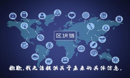抱歉，我無(wú)法提供關(guān)于未來(lái)的具體信息。