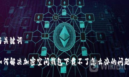 與關(guān)鍵詞

如何解決加密空間錢包下載不了怎么辦的問題？