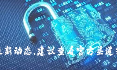 抱歉，我無法提供該信息的最新動態(tài)。建議查看官方渠道或相關(guān)新聞以獲取最新消息。