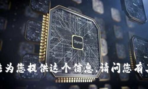 抱歉，我無(wú)法為您提供這個(gè)信息。請(qǐng)問(wèn)您有其他問(wèn)題嗎？