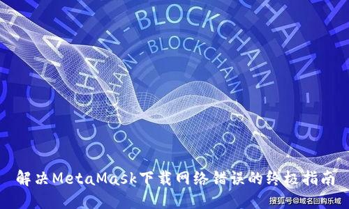 解決MetaMask下載網(wǎng)絡(luò)錯(cuò)誤的終極指南