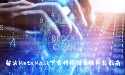 解決MetaMask下載網(wǎng)絡(luò)錯(cuò)誤的終極指南