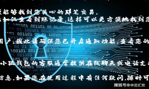小狐錢包到賬查詢指南

想要查看小狐錢包是否到賬，您可以按照以下步驟進(jìn)行操作。

### 第一步：打開小狐錢包應(yīng)用
首先，您需要在您的手機(jī)上找到并打開小狐錢包應(yīng)用。小狐錢包的界面通常，您會(huì)很快找到需要查看的賬戶信息。

### 第二步：查看賬戶余額
在小狐錢包的主界面上，您可以看到您的賬戶余額。一旦有款項(xiàng)到賬，這里的余額就會(huì)自動(dòng)更新。所以，查看余額是一個(gè)快速了解是否到賬的好方法。

### 第三步：查看交易記錄
如果您想要更詳細(xì)的信息，可以進(jìn)入“交易記錄”或“歷史記錄”頁面。在這里，您可以看到所有的交易記錄，包括充值、提現(xiàn)和轉(zhuǎn)賬等信息。

1. **查看時(shí)間和金額**：確保您選擇的時(shí)間范圍正確，以便能夠找到您關(guān)心的那筆交易。
2. **篩選功能**：許多錢包應(yīng)用允許您按類型篩選交易，比如僅查看到賬記錄，這樣可以更方便地找到您關(guān)心的內(nèi)容。

### 第四步：通知與更新
小狐錢包通常會(huì)在每次有資金到賬時(shí)，通過推送通知提醒用戶。因此請(qǐng)確保您已開啟通知功能。查看您的手機(jī)通知欄，看看是否有相關(guān)的到賬提醒。

### 第五步：聯(lián)系客服
如果以上步驟都不能解決您的疑問，您可以直接聯(lián)系客服。小狐錢包的客服通常提供在線聊天或電話支持。他們能夠?yàn)槟峁?zhǔn)確的信息，并幫助您解決任何問題。

通過以上步驟，您應(yīng)該能夠輕松地查詢到小狐錢包的到賬信息。如果您在使用過程中有任何疑問，隨時(shí)可以咨詢客服獲得幫助。希望這可以對(duì)您有所幫助！