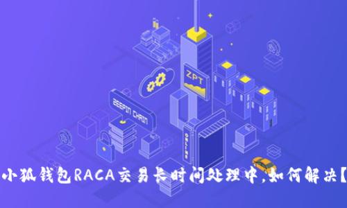 小狐錢(qián)包RACA交易長(zhǎng)時(shí)間處理中，如何解決？