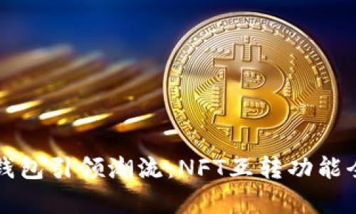 小狐錢(qián)包引領(lǐng)潮流：NFT互轉(zhuǎn)功能全解析