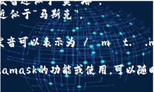 Metamask的發(fā)音通常可以分解為兩個(gè)部分：“meta”和“mask”。在英語中，它的發(fā)音是：

- **Meta**: /?m?t.?/，發(fā)音近似于“美-塔”。
- **Mask**: /m?sk/，發(fā)音近似于“馬斯克”。

所以，合起來“Metamask”的發(fā)音可以表示為 /?m?t.?.m?sk/，讀作“美-塔-馬斯克”。

如果有需要了解更多關(guān)于Metamask的功能或使用，可以隨時(shí)詢問！