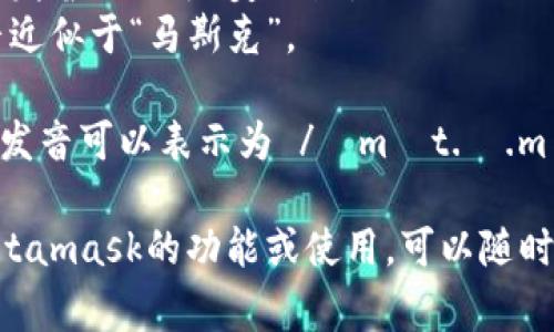 Metamask的發(fā)音通常可以分解為兩個(gè)部分：“meta”和“mask”。在英語中，它的發(fā)音是：

- **Meta**: /?m?t.?/，發(fā)音近似于“美-塔”。
- **Mask**: /m?sk/，發(fā)音近似于“馬斯克”。

所以，合起來“Metamask”的發(fā)音可以表示為 /?m?t.?.m?sk/，讀作“美-塔-馬斯克”。

如果有需要了解更多關(guān)于Metamask的功能或使用，可以隨時(shí)詢問！