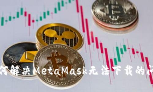 如何解決MetaMask無法下載的問題