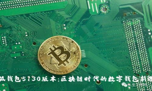小狐錢包5130版本：區(qū)塊鏈時代的數(shù)字錢包新選擇